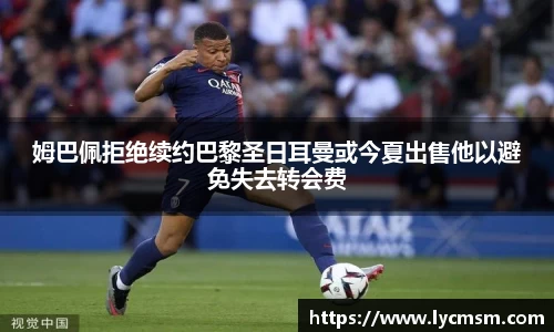 姆巴佩拒绝续约巴黎圣日耳曼或今夏出售他以避免失去转会费