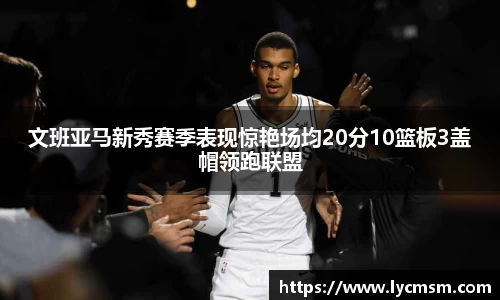 文班亚马新秀赛季表现惊艳场均20分10篮板3盖帽领跑联盟