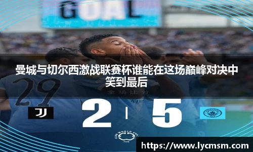 曼城与切尔西激战联赛杯谁能在这场巅峰对决中笑到最后